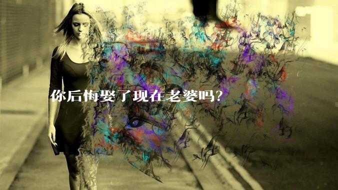 你后悔娶了现在老婆吗？