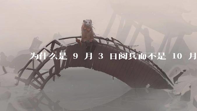 为什么是 9 月 3 日阅兵而不是 10 月 1 日国庆阅兵？
