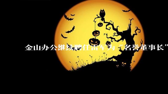 金山办公继续聘任雷军为“名誉董事长”，但不享权利、不担义务、不领薪酬，这个头衔的实际意义是什么？