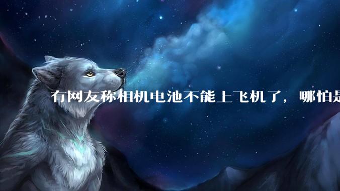 有网友称相机电池不能上飞机了，哪怕是原厂电池只要没有 3C 标志就不行，是真的吗？这规定合理吗？