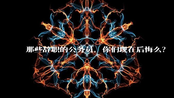 那些辞职的公务员，你们现在后悔么？