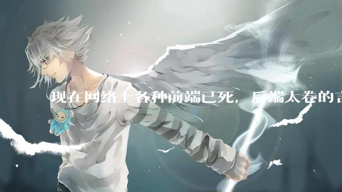 现在网络上各种前端已死，后端太卷的言论，这是真的吗？还是有人蓄意炒作？