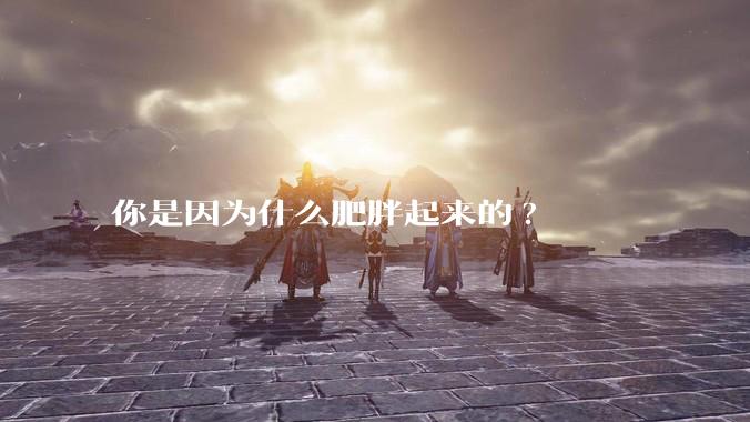 你是因为什么肥胖起来的?