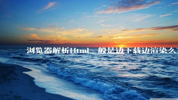 浏览器解析Html一般是边下载边渲染么？如果是边下载边渲染的话，Html又使用GZIP格式传输，如何能够做到没有完全下载就可以渲染的呢？