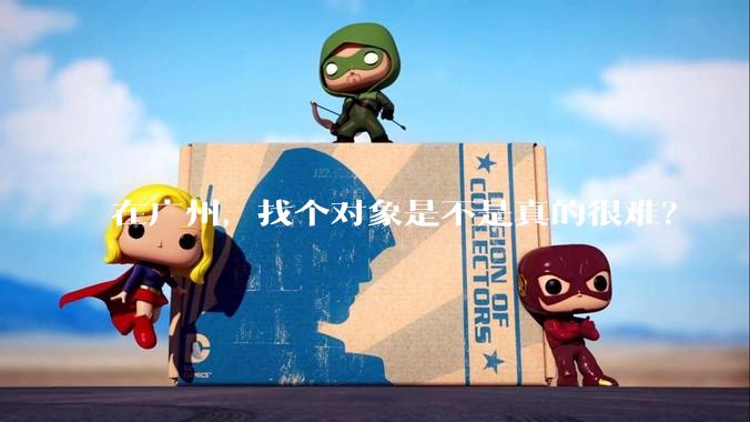 在广州，找个对象是不是真的很难？