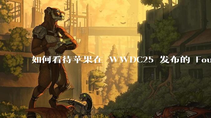 如何看待苹果在 WWDC25 发布的 Foundation 模型框架，它将为开发者和用户带来哪些改变？