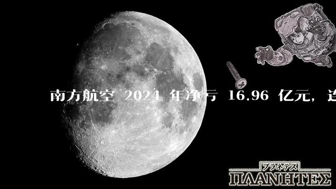 南方航空 2024 年净亏 16.96 亿元，连续 5 年亏损，如此难盈利的民航，商业模有哪些缺点？
