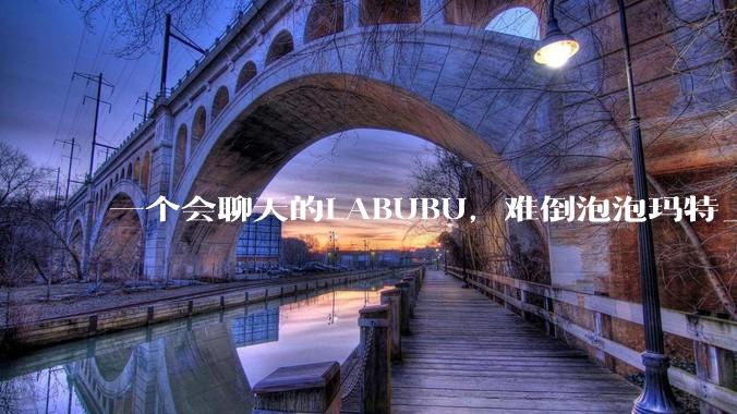 一个会聊天的LABUBU，难倒泡泡玛特_市场_玩具_智能