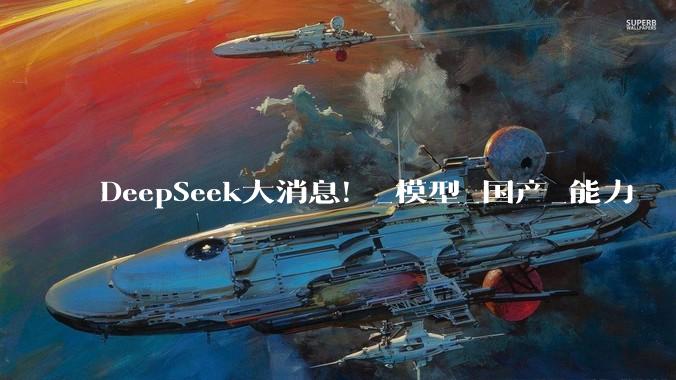 DeepSeek大消息！_模型_国产_能力