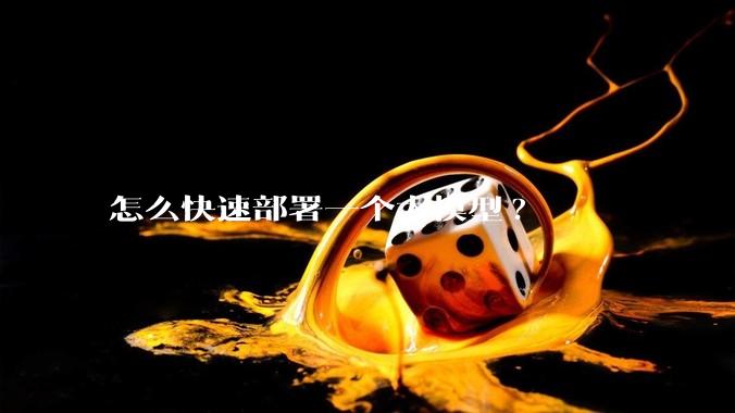 怎么快速部署一个大模型?