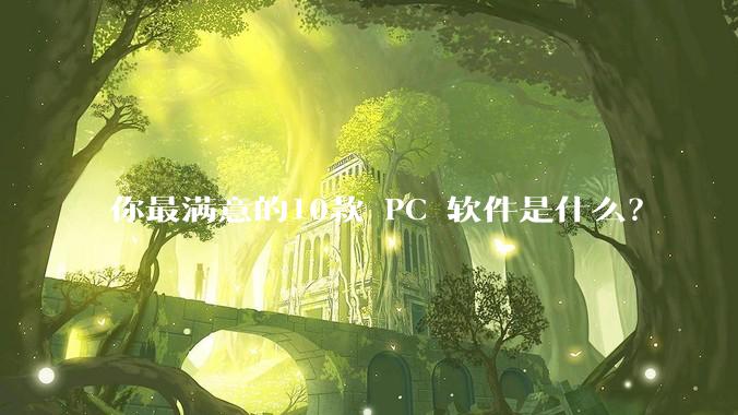 你最满意的10款 PC 软件是什么？