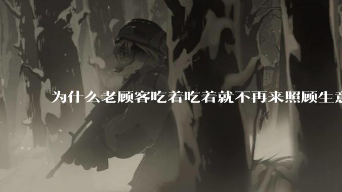 为什么老顾客吃着吃着就不再来照顾生意了呢？