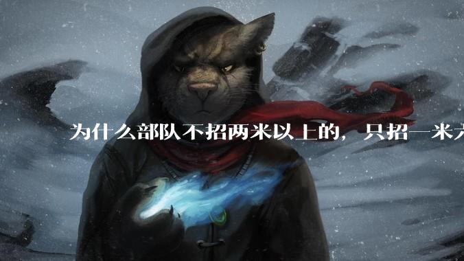为什么部队不招两米以上的，只招一米六到两米的士兵？