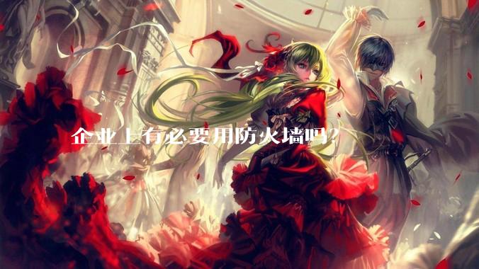 企业上有必要用防火墙吗？