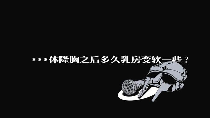 ***体隆胸之后多久乳房变软一些?