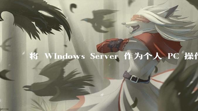 将 Windows Server 作为个人 PC 操作系统来用是怎样的体验？