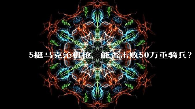 5挺马克沁机枪，能否击败50万重骑兵？