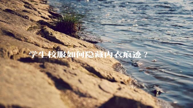 学生校服如何隐藏内衣痕迹?