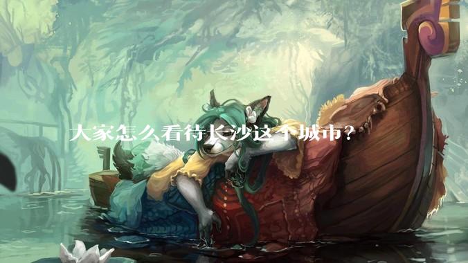 大家怎么看待长沙这个城市？