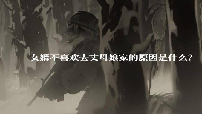 女婿不喜欢去丈母娘家的原因是什么？
