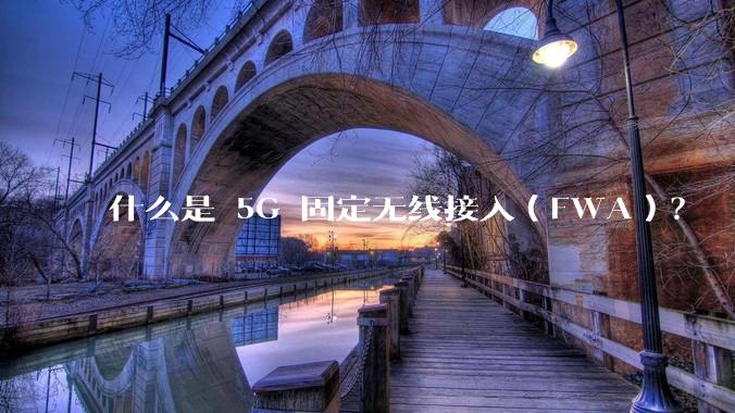 什么是 5G 固定无线接入（FWA）？