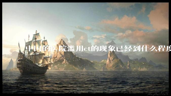 中国的医院滥用ct的现象已经到什么程度了？