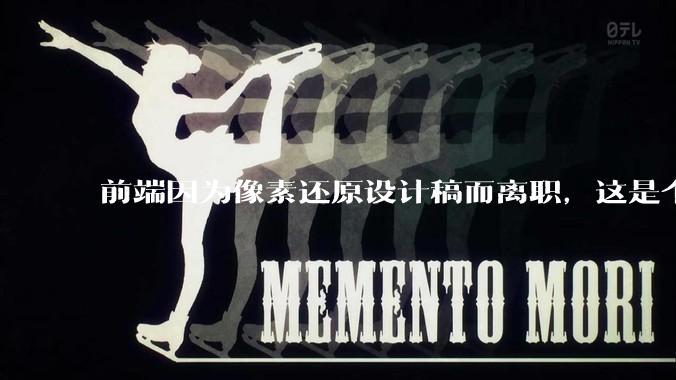 前端因为像素还原设计稿而离职，这是个别现象吗？