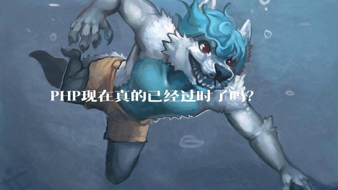 PHP现在真的已经过时了吗？