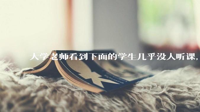 大学老师看到下面的学生几乎没人听课，会难受吗？
