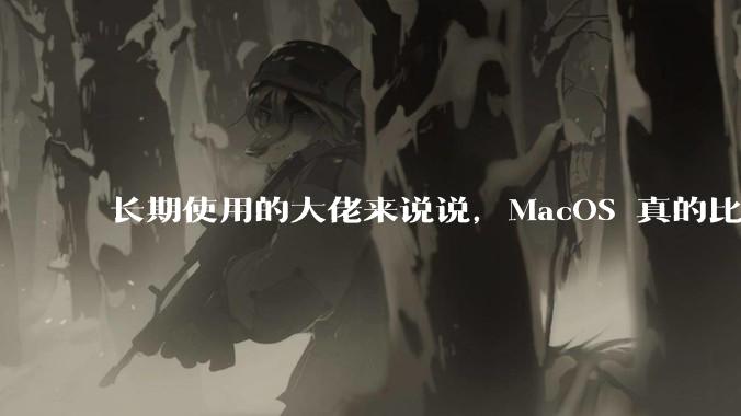 长期使用的大佬来说说，MacOS 真的比 Windows 稳定吗？