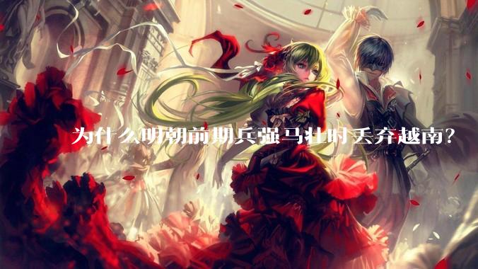 为什么明朝前期兵强马壮时丢弃越南？